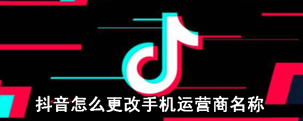 抖音更改手机运营商名称介绍